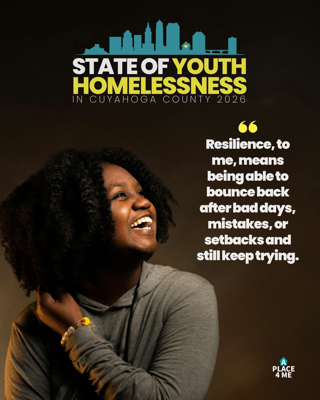 &ldquo;Resilience, to me, means being able to bounce back after bad days, mistakes, or setbacks and still keep trying.&rdquo;

Youth voices are at the heart of the 2026 State of Youth Homelessness in Cuyahoga County report.

On Friday, March 13, read