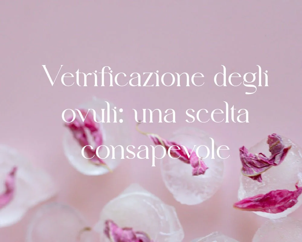 Vetrificazione degli ovuli: una scelta consapevole