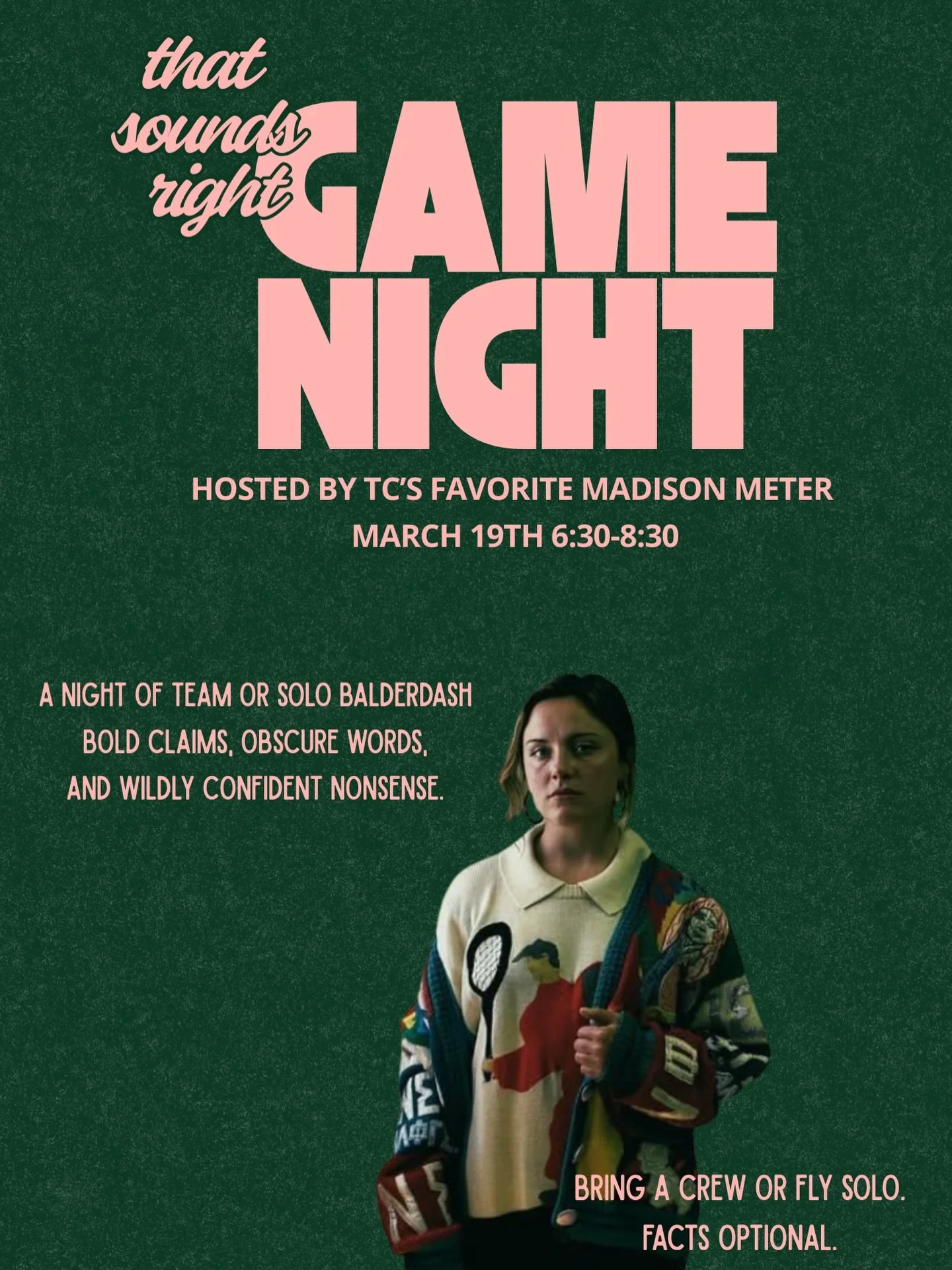 That Sounds Right
with TC&rsquo;s favorite, Madison Meter
Thursday &bull; March 19 &bull; 6:30-8:30

A night of Balderdash! Bold claims, obscure words, and wildly confident nonsense.
Bring a team or fly solo. Bluff like you mean it.
Facts optional. C