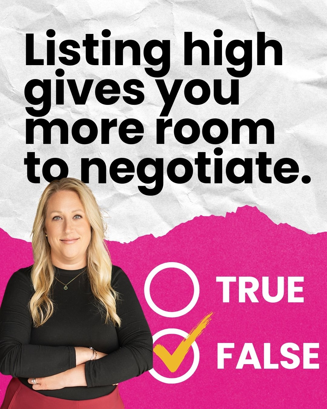 Listing your home high gives you more room to negotiate. 

FALSE.

Many sellers believe pricing their home higher gives them room to negotiate. In reality, overpricing can reduce showings and cause a home to sit on the market longer, often leading to