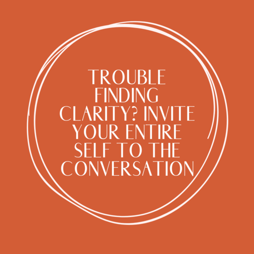 Trouble finding clarity? Invite your entire self to the conversation