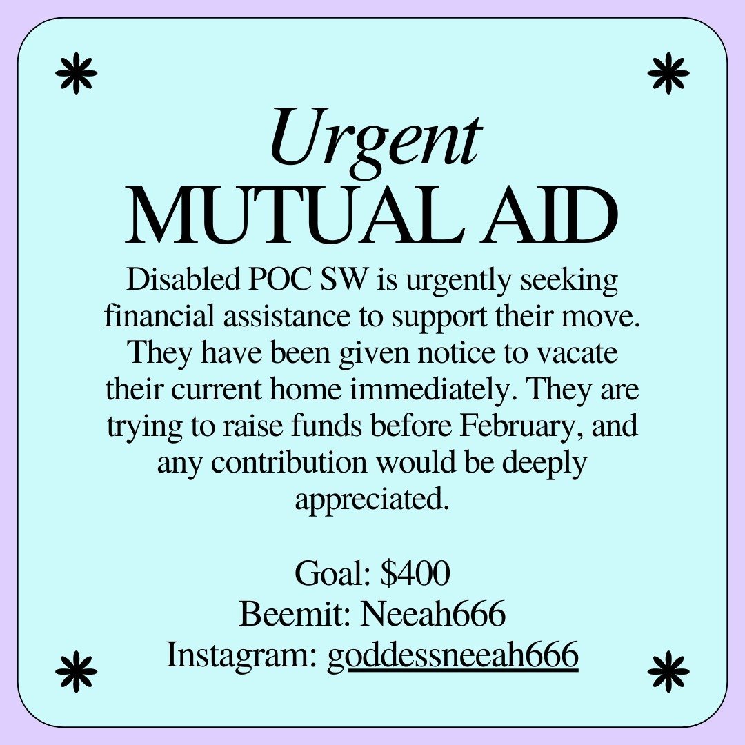 Disabled POC SW is urgently seeking financial assistance to support their move. They have been given notice to vacate their current home immediately. They are trying to raise funds before February, and any contribution would be deeply appreciated.

G