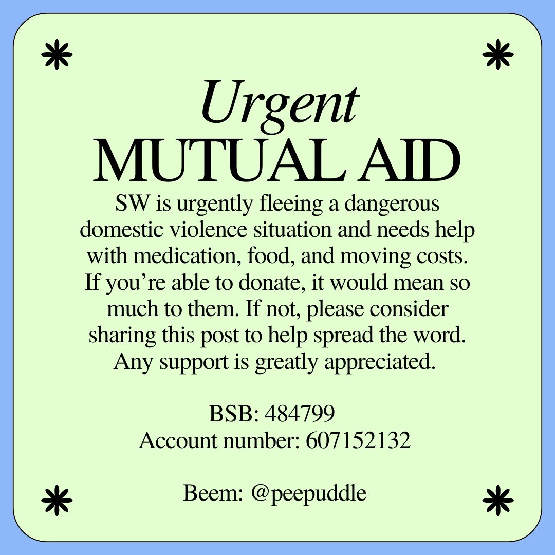 SW is urgently fleeing a dangerous domestic violence situation and needs help with medication, food, and moving costs. If you&rsquo;re able to donate, it would mean so much to them. If not, please consider sharing this post to help spread the word. A
