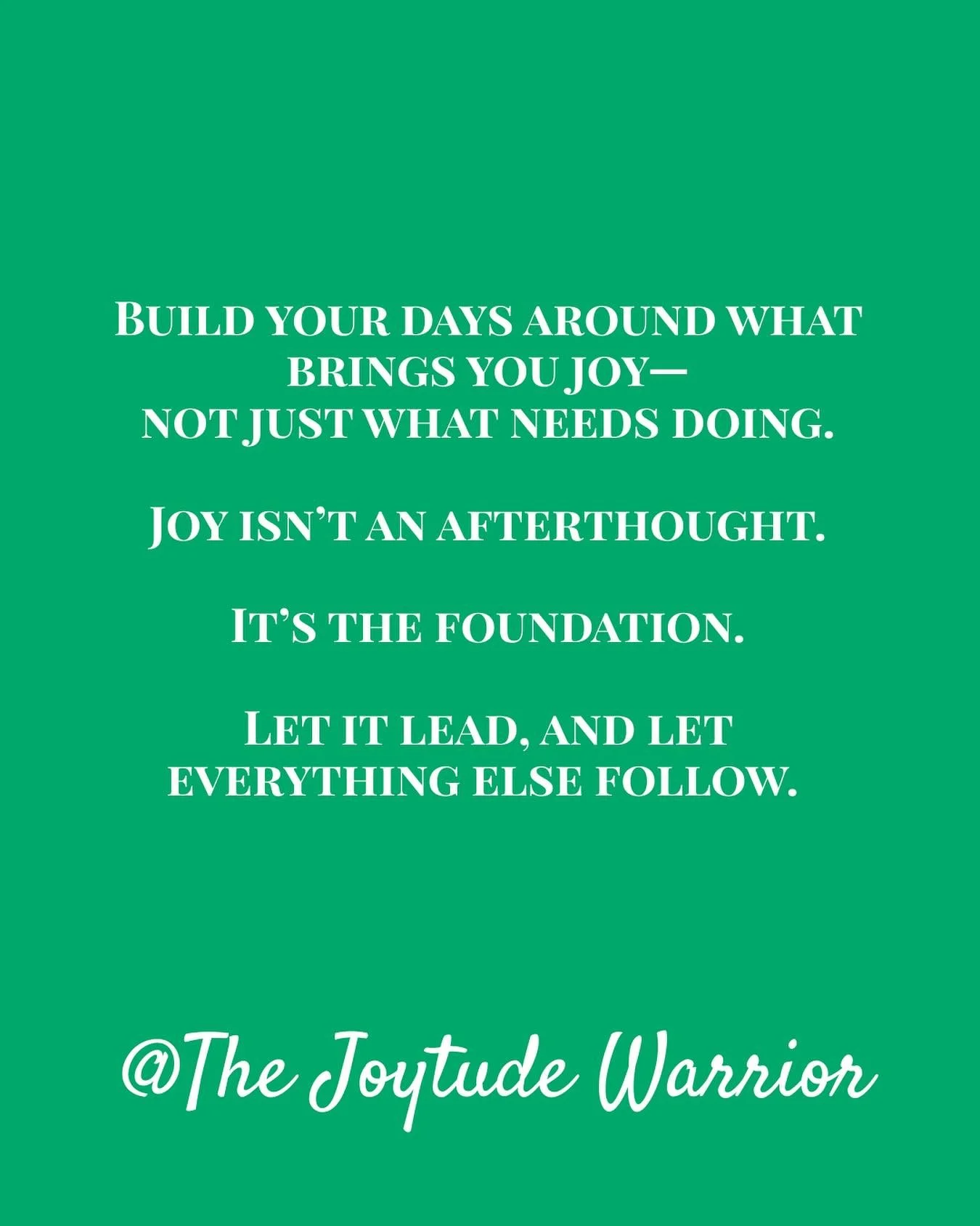 &ldquo;Build your days around what brings you joy&mdash; not just what needs doing. Joy isn&rsquo;t an afterthought. It&rsquo;s the foundation. Let it lead, and let everything else follow.&rdquo; ~ The Joytude Warrior

So often, we fill our days with