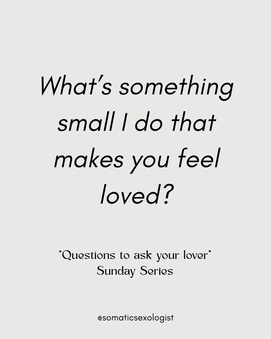 "Questions to ask your Lover", a Sunday Series designed to create opportunities for intimacy and connection. 

What's something small I do that makes you feel loved?

Find out the answer and do more of it! 
If there isn't an answer - time t