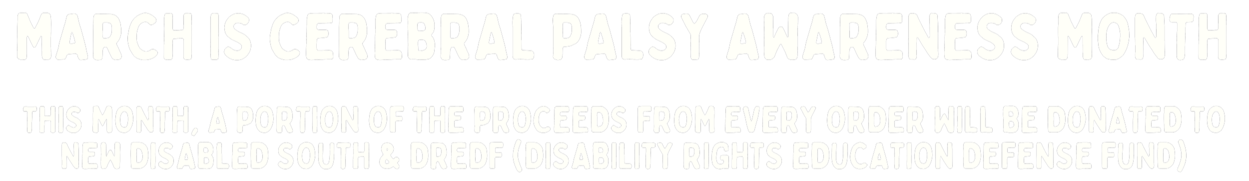 march is cerebral palsy awareness month. this month, a portion of the proceeds from every order will be donated to new disabled south & dredf