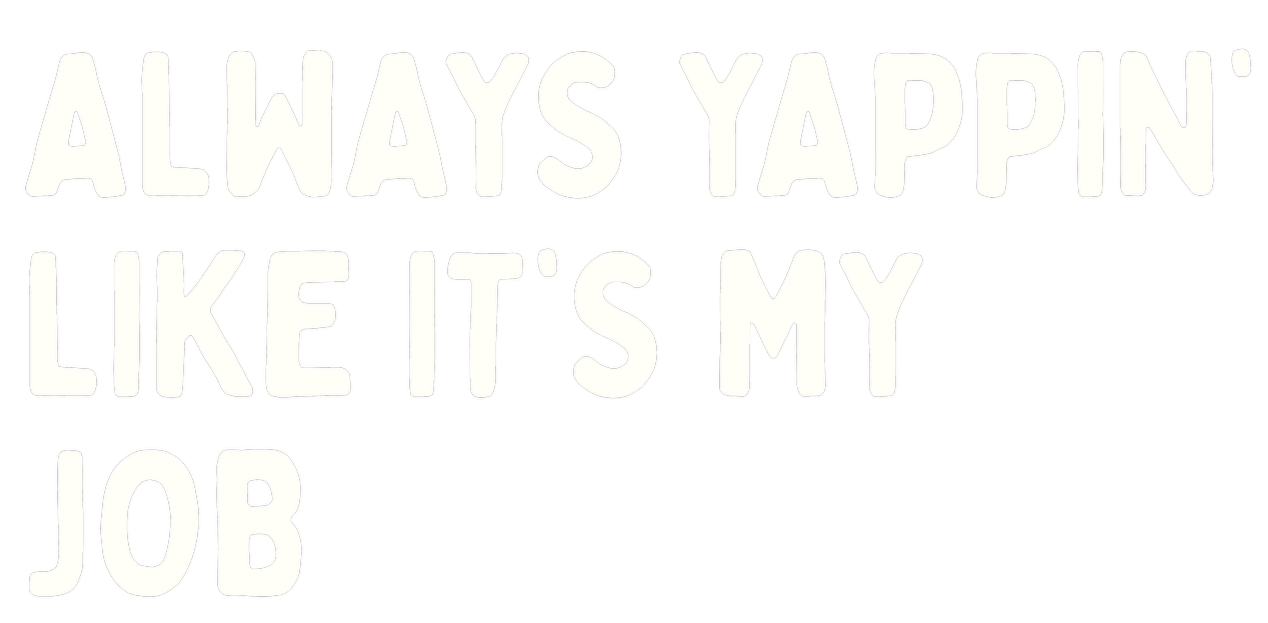 always yapping like it's my job