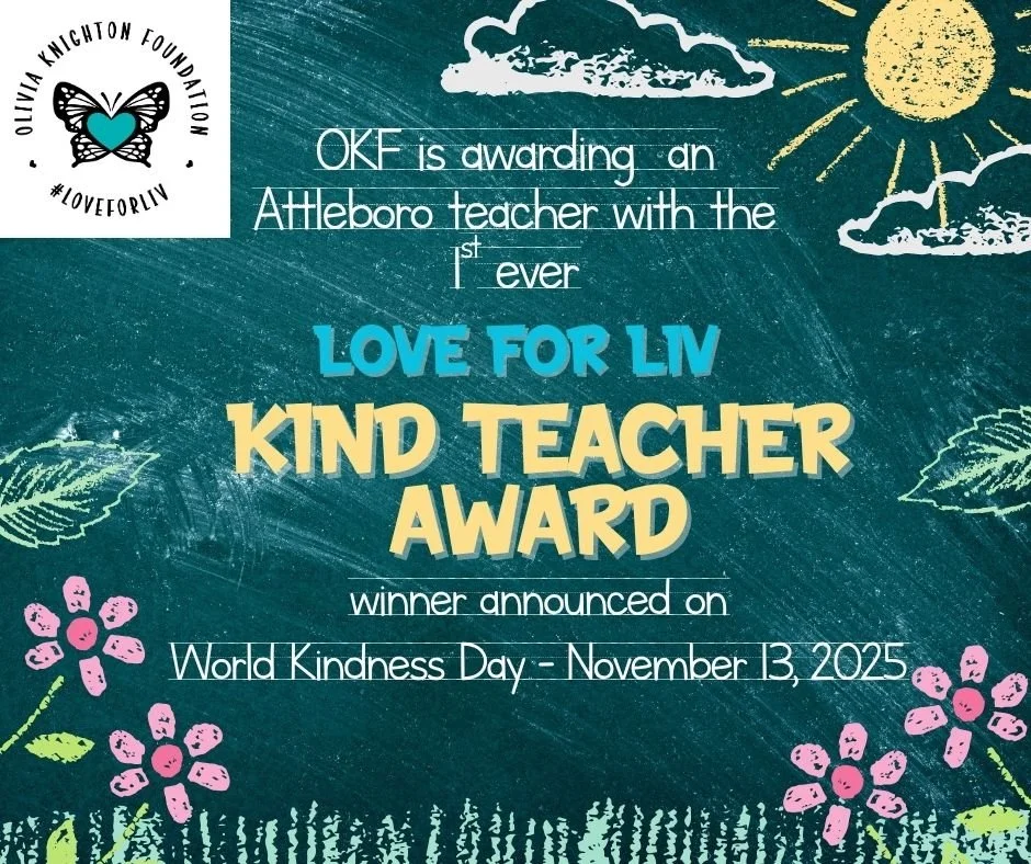 The Olivia Knighton Foundation would like to award an Attleboro teacher with the Love for Liv Kind Teacher Award. If you would like to nominate a teacher, please fill out the form below. $500 will be awarded to the winner to be used towards spreading
