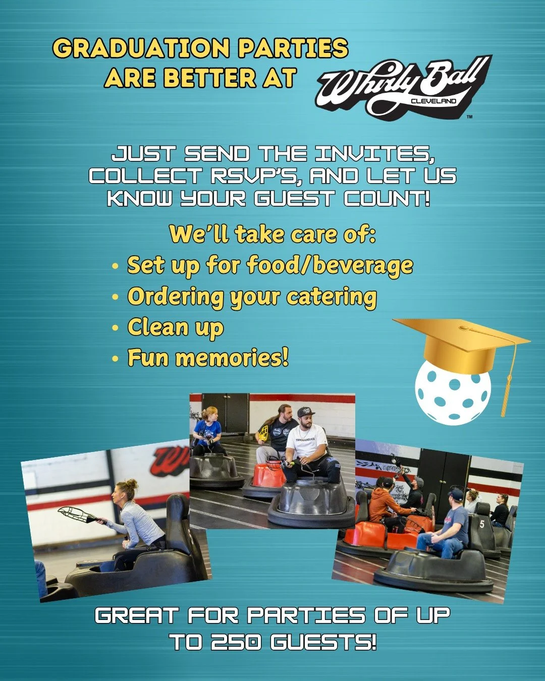 Graduation parties are better (and easier!) at WhirlyBall Cleveland! We are a one stop spot for parties of any size! We've got a catering menu and a variety of activities perfect for any group. Not only are we more fun than you're back yard, but we t