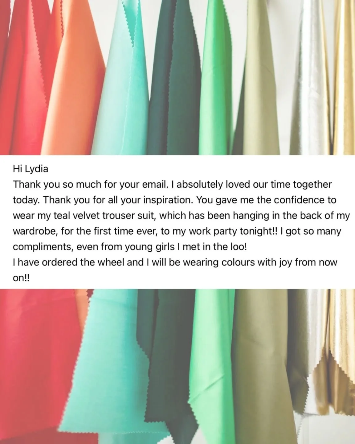 it's emails like this that make my heart all fuzzy 🧡

most people think that colour analysis is just being told all the colours you can't wear. what they don't realise is that the biggest take-away from clients is the possibilities it gives them.