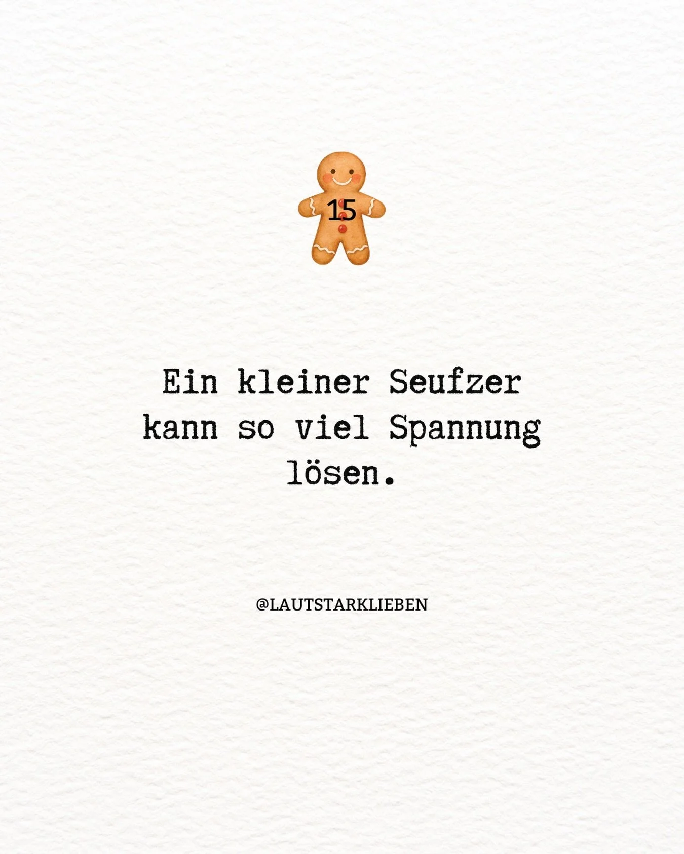 ✨ Adventimpuls 15

Ein kleiner Seufzer
kann so viel Spannung l&ouml;sen.

Ein haaah&hellip;
und der K&ouml;rper erinnert sich daran,
dass er nicht alles halten muss.

Lass heute einmal h&ouml;rbar los.
Sanft. Echt. Befreiend. 🤍

💭 Reflexion:
Wie f&