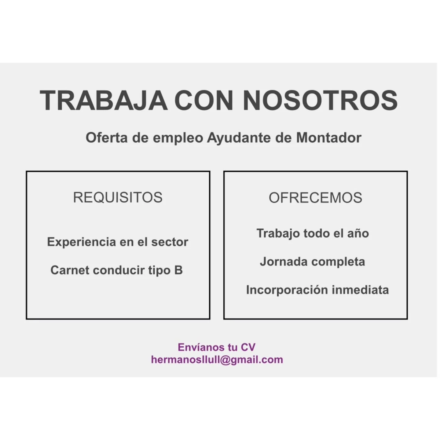Quieres trabajarar con nosotros?
Buscamos ayudante de montador,si est&aacute;s interesado/a env&iacute;a tu CV a hermanosllull@gmail.com