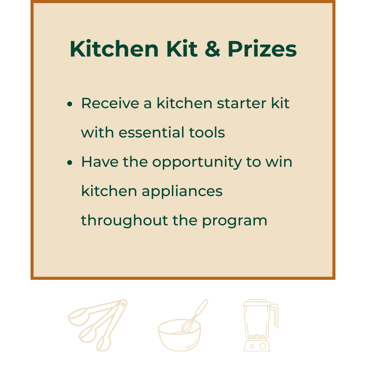 Titled Kitchen Kit and Prizes with a bulleted list below as follows: Receive a kitchen starter kit with essential tools, Have the opportunity to win kitchen appliances throughout the program. Below the text are three icons: measuring spoons, mixing b