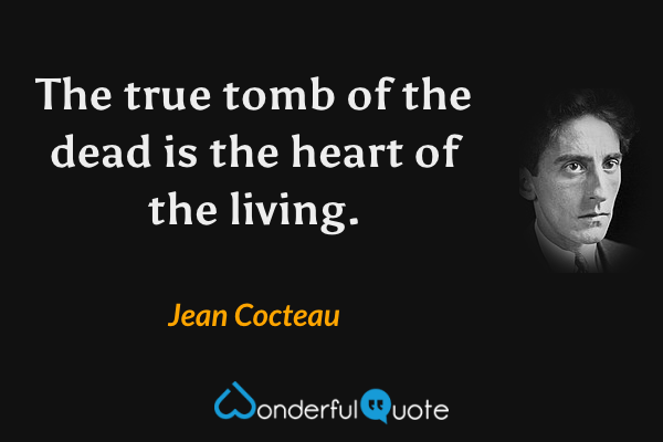 The quote, "the true tomb of the dead is the heart of the living." and an image of Jean Cocteau in black and white. He face is long, a long straight now, and large eyes. He has a serious look on his face.