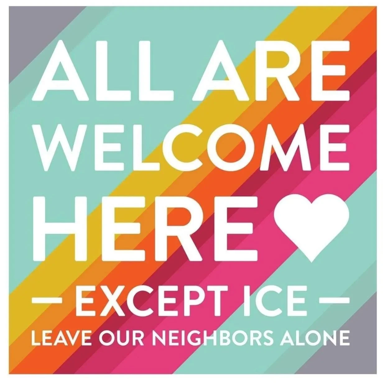 Colorful sign with diagonal rainbow stripes background and white text that reads "All Are Welcome Here Except Ice Leave Our Neighbors Alone" with a white heart symbol.