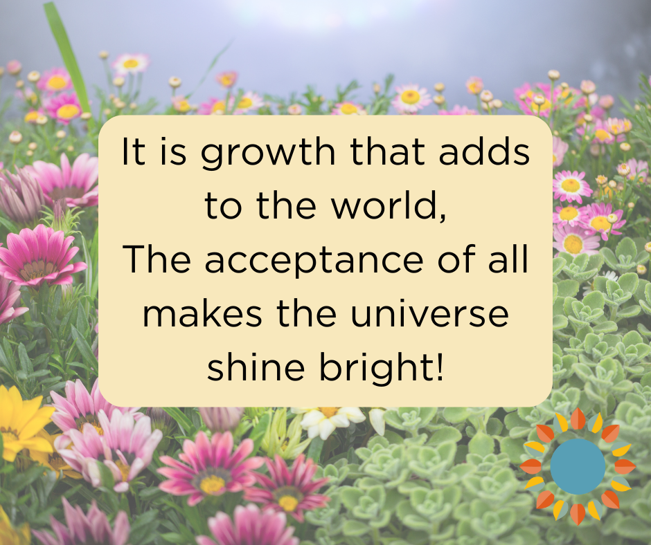 Acceptance and growth keep adding to the world; without rejection all continues to shine bright!
