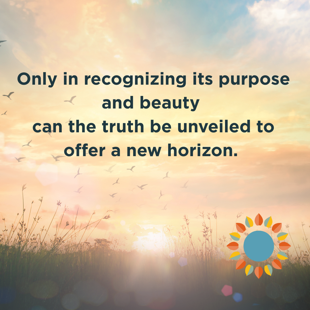 Open your heart and mind to recognize the purpose and beauty. Let the truth be revealed to grow into more.