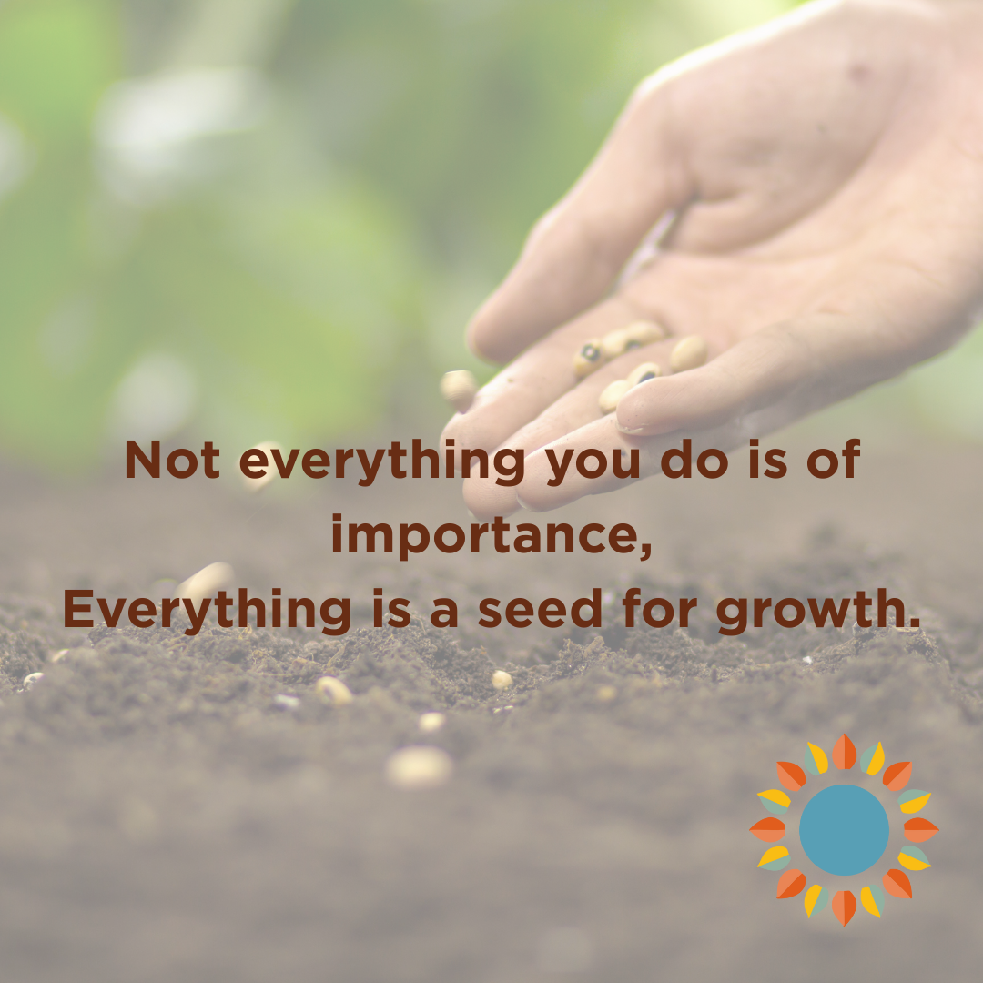 What we do doesn’t become what we envision immediately. With time and care, its importance will blossom when it is meant to.
