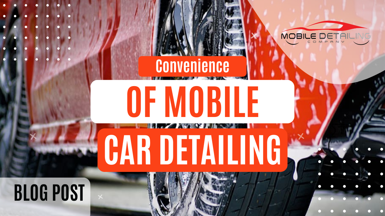 Mobile Car Detailing: Why Convenience is King in the World of Auto Care