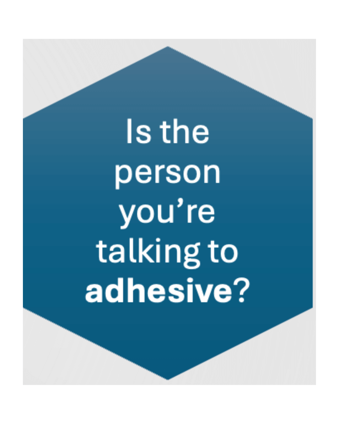 is the person you're talking to adhesive?