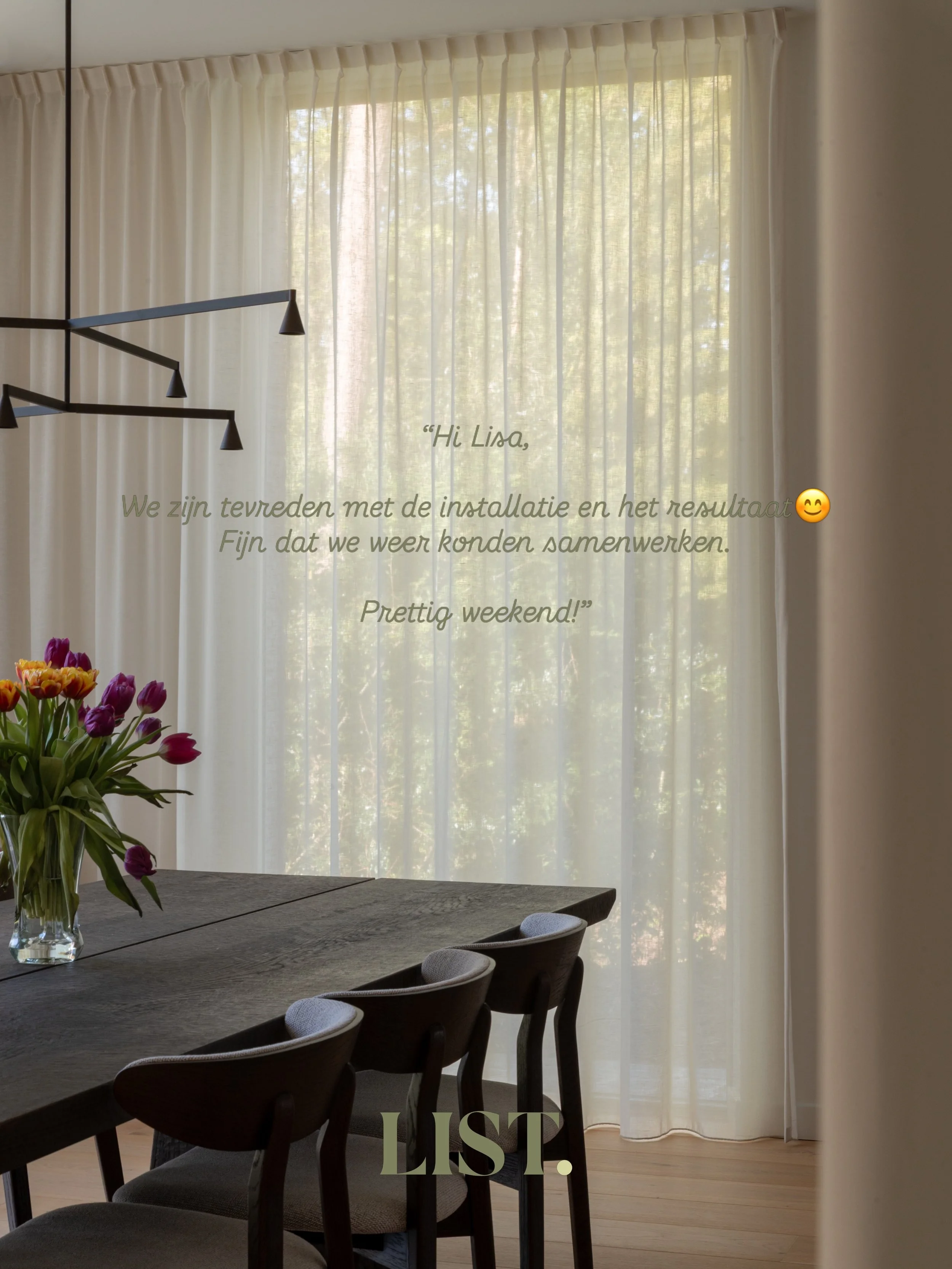 Hi Lisa,
 
We zijn tevreden met de installatie en het resultaat😊
Fijn dat we weer konden samenwerken.
 
Prettig weekend!

KLANT HAPPY = ME HAPPY 

Wie mag ik binnenkort ook gelukkig maken met gordijnen? 📧Lisa@listinterior.be