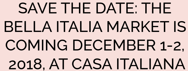 SAVE THE DATE: THE BELLA ITALIA MARKET IS COMING DECEMBER 1-2, 2018, AT CASA ITALIANA