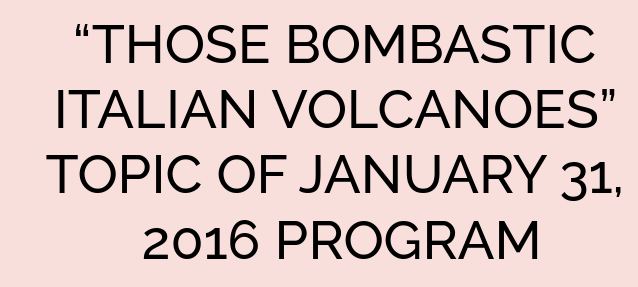 “THOSE BOMBASTIC ITALIAN VOLCANOES” TOPIC OF JANUARY 31, 2016 PROGRAM