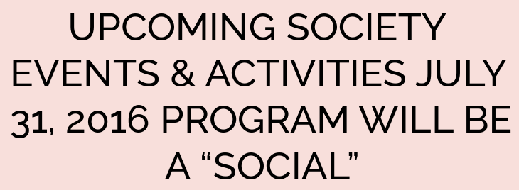 UPCOMING SOCIETY EVENTS & ACTIVITIES JULY 31, 2016 PROGRAM WILL BE A “SOCIAL”
