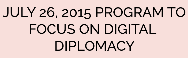 JULY 26, 2015 PROGRAM TO FOCUS ON DIGITAL DIPLOMACY