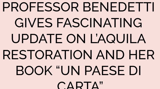PROFESSOR BENEDETTI GIVES FASCINATING UPDATE ON L’AQUILA RESTORATION AND HER BOOK “UN PAESE DI CARTA”