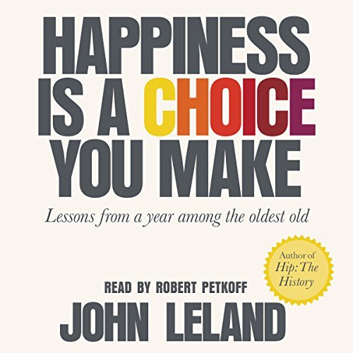 Happiness Is a Choice You Make Lessons from a Year Among the Oldest Old By: John Leland