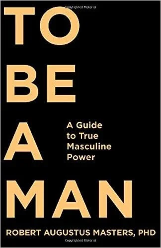To Be a Man: A Guide to True Masculine Power by Robert Augustus Masters PhD 