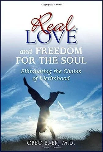 Real Love and Freedom for the Soul: Eliminating the Chains of Victimhood by Greg Baer