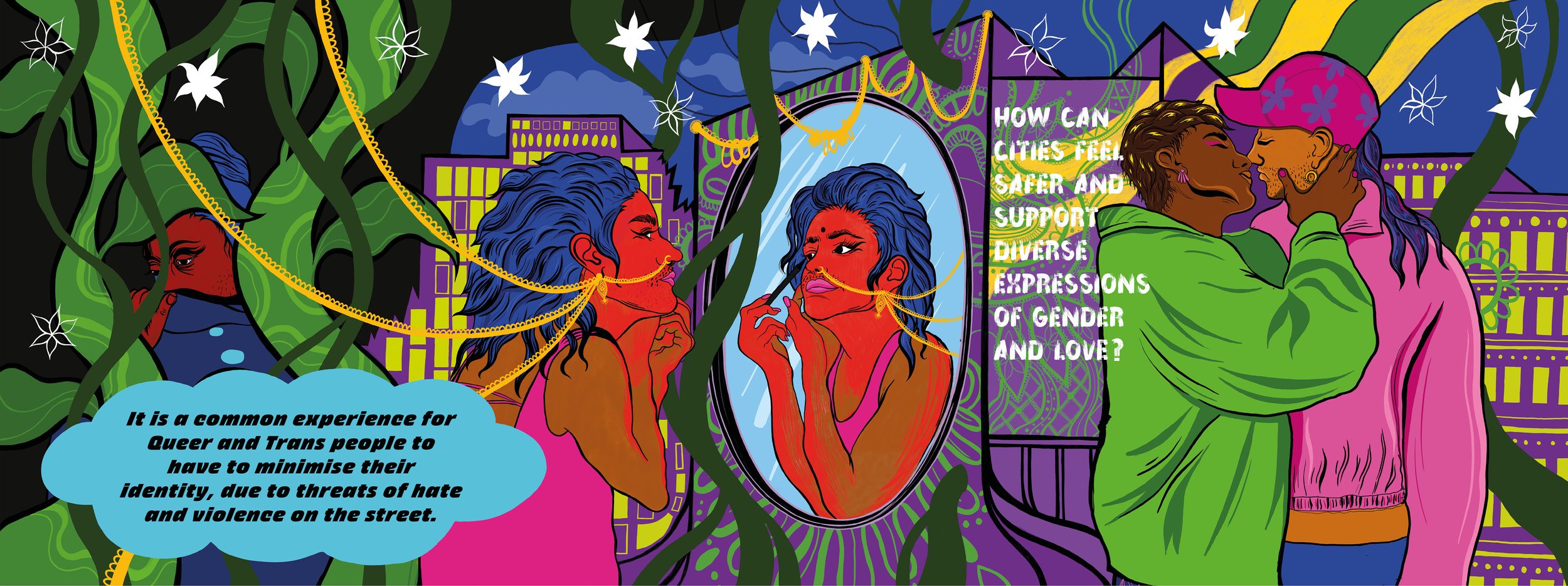 Safer Spaces
Artist: Aaran Sian
When we’re navigating cities and spaces, we feel like we have to hide or minimise our queerness or transness. This can be due to the very real threat to our safety. What could a city be like which supported us and