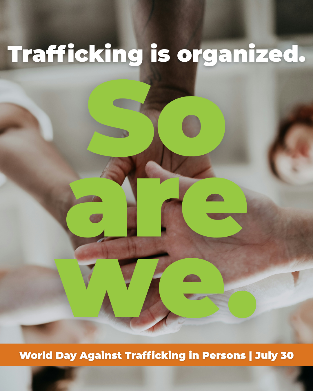 A poster with the message 'Trafficking is organized. So are we.' on a background image of multiple hands stacking together, symbolizing unity. The poster also mentions 'World Day Against Trafficking in Persons | July 30' at the bottom.