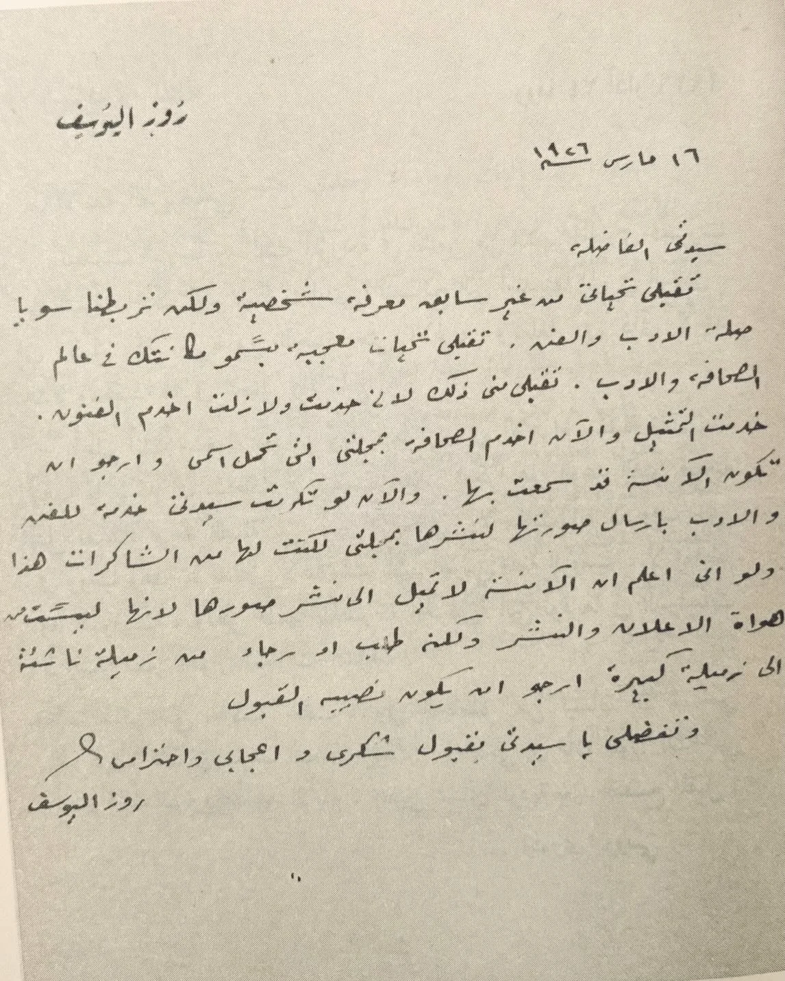 رسالة روز اليوسف &lrm;إلى مي زيادة  ١٦ مارس ١٩٢٦ من كتاب "مي زيادة واعلام عصرها" جمع، تقديم و تحقيق الكاتبة سلمى الحفار الكزبري (١٩٢٣ - ٢٠٠٦)
صفحة ٣٢٨
الصور من مجلة 'روز اليوسف' الإلكترونية 

روز اليوسُف
سيدتي الفاضلة
تقبلي تحياتي من غير سا