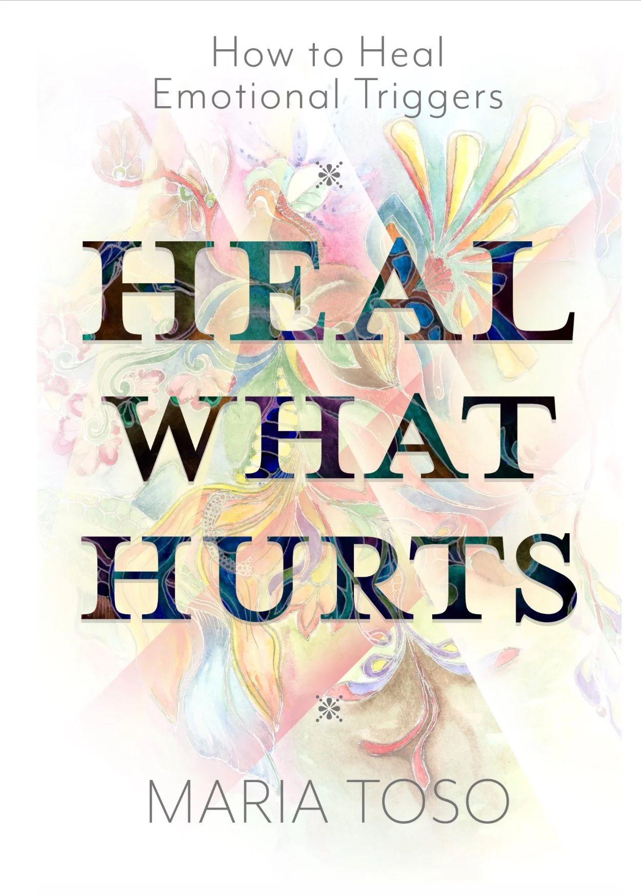 Heal What Hurts: How to Heal Emotional Triggers by Maria Toso