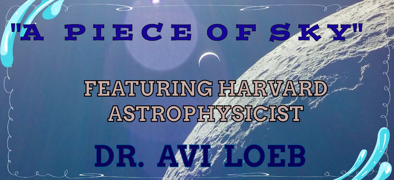 A PIECE OF SKY: HARVARD PHYCICIST, DR. AVI LOEB TAKES US ON A JOURNEY THROUGH THE COSMOS TO ANSWER THE AGE OLD QUESTION: ARE WE ALONE? CURRENT. DATES AT THE SPHERE IN LAS VEGAS TO BE ANNOUONCED.