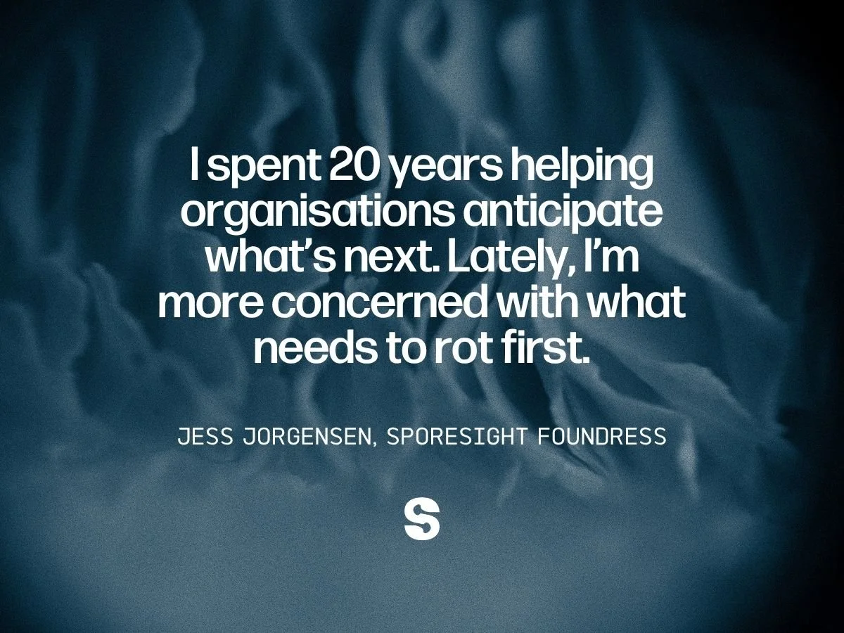 Quote by Sporesight foundress Jess Jorgensen: "I spent 20 years helping organisations anticipate what’s next. Lately, I’m more concerned with what needs to rot first."