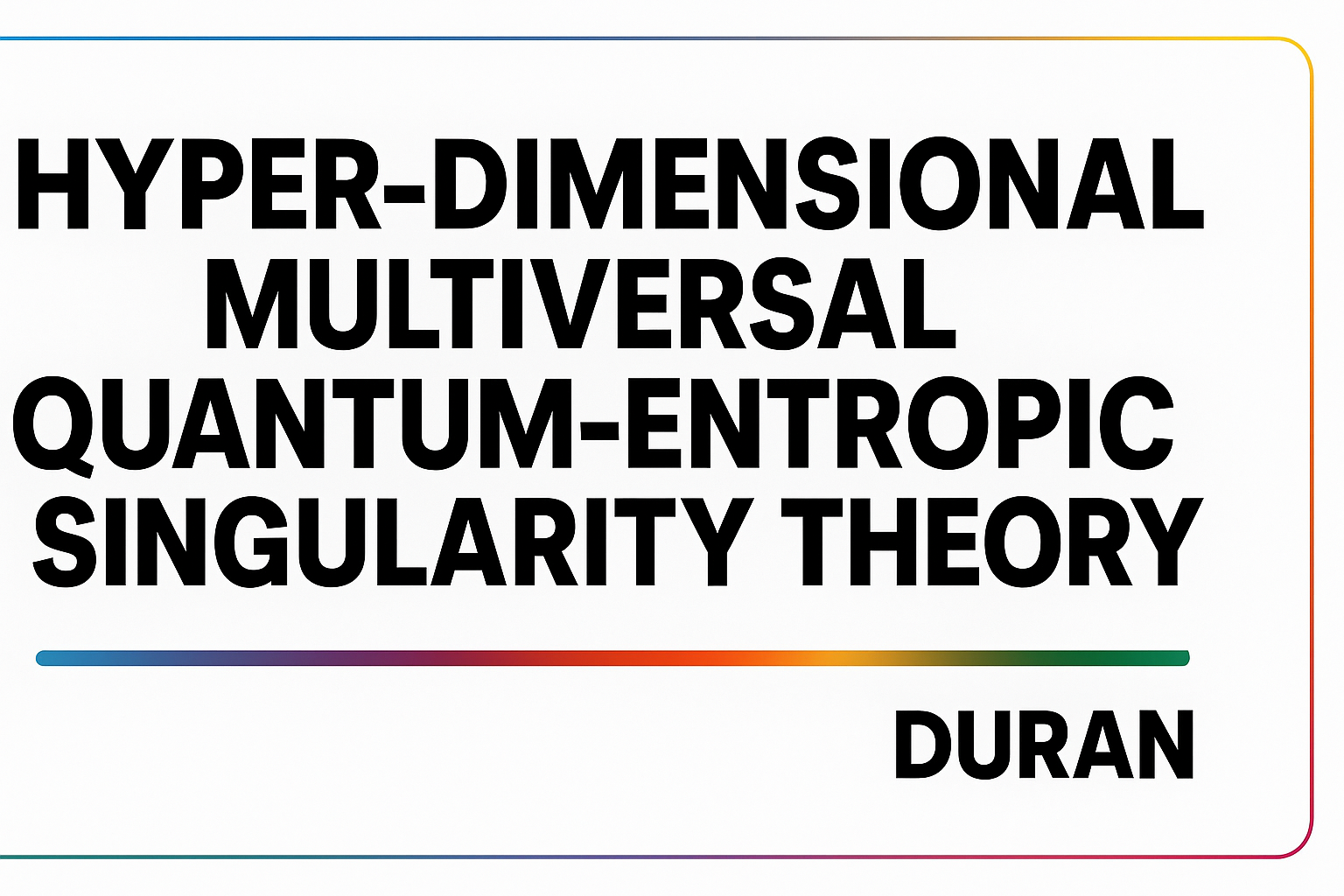Duran’s Hyper-Dimensional Multiversal Quantum-Entropic Singularity Theory (HD-MQEST) by Robert Duran IV