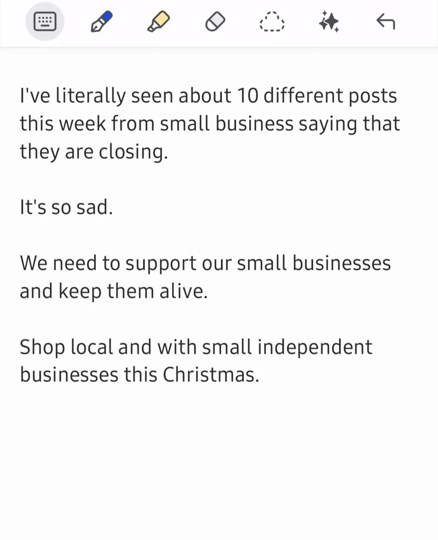 I've literally seen about 10 different posts this week from small business saying that they are closing.

It's so sad.

We need to support our small businesses and keep them alive. 

Shop local and with small independent businesses this Christmas.