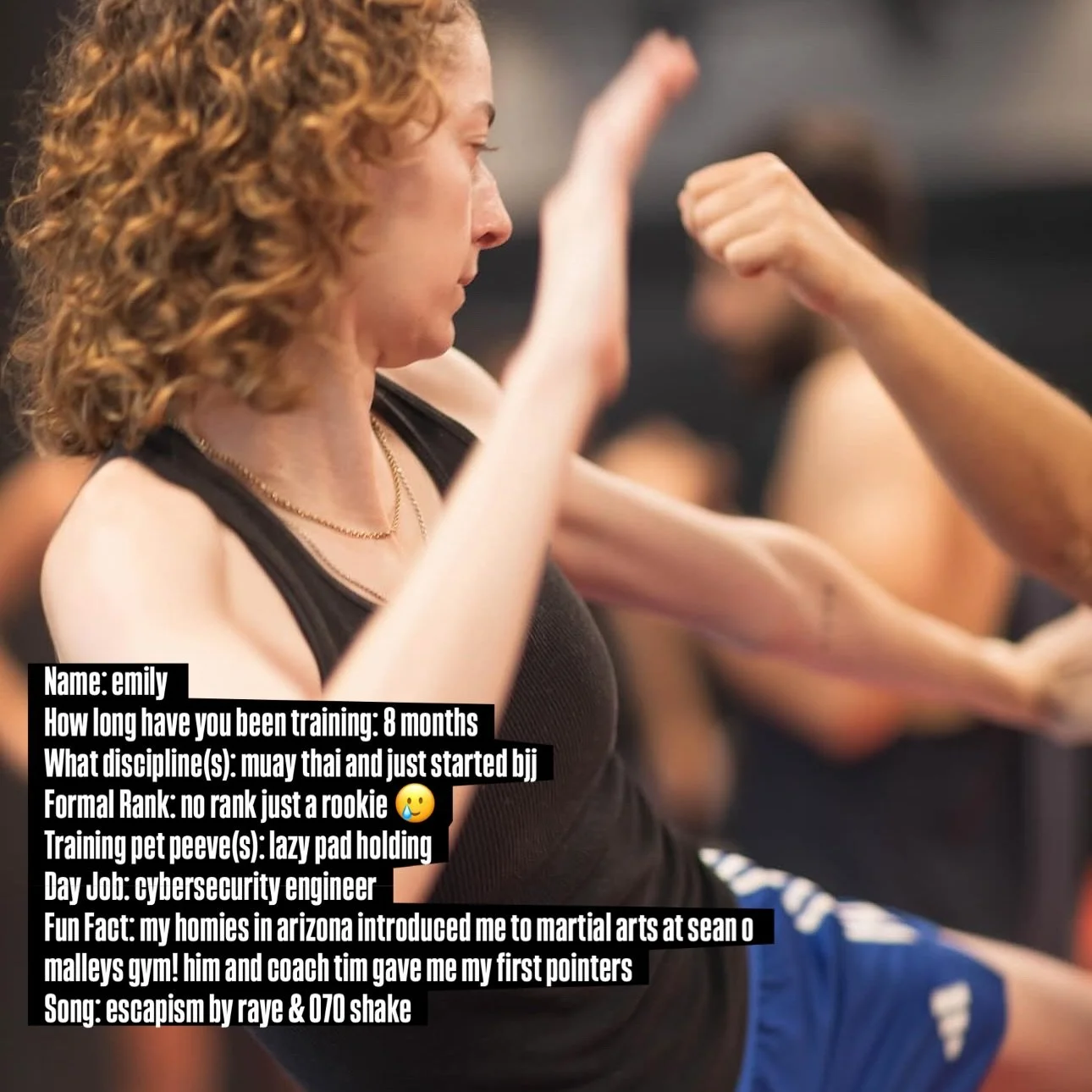 Name: emily 
How long have you been training: 8 months
What discipline(s): muay thai and just started bjj
Formal Rank: no rank just a rookie 🥲
Training pet peeve(s): lazy pad holding
Day Job: cybersecurity engineer
Fun Fact: my homies in arizona int
