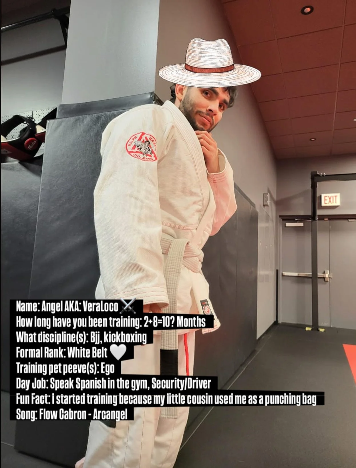 Name: Angel AKA: VeraLoco⚔️
How long have you been training: 2+8=10? Months 
What discipline(s): Bjj, kickboxing
Formal Rank: White Belt 🤍 
Training pet peeve(s): Ego
Day Job: Speak Spanish in the gym, Security/Driver
Fun Fact: I started training be