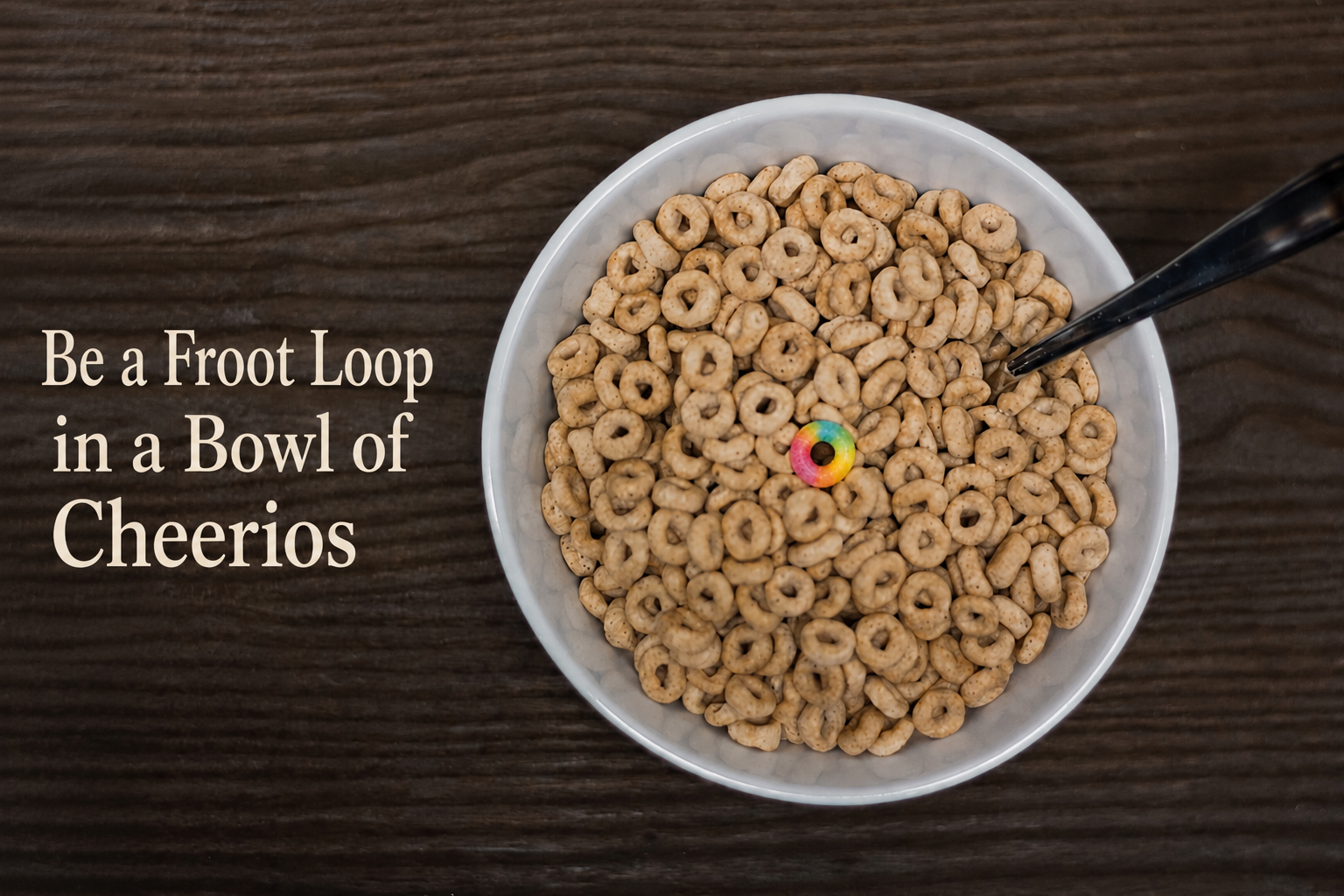 Be a Froot Loop in a Bowl of Cheerios