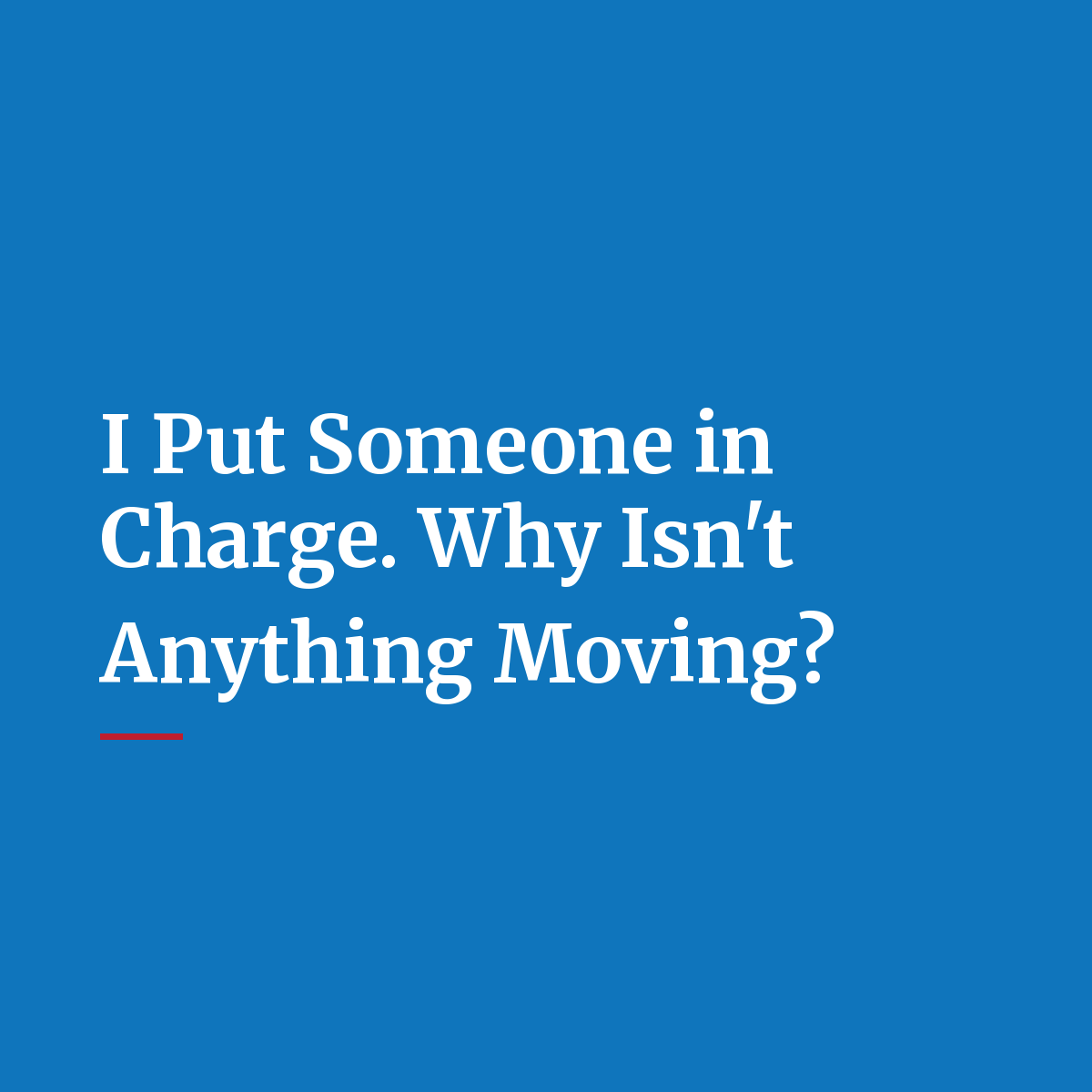 I Put Someone in Charge. Why Isn't Anything Moving?