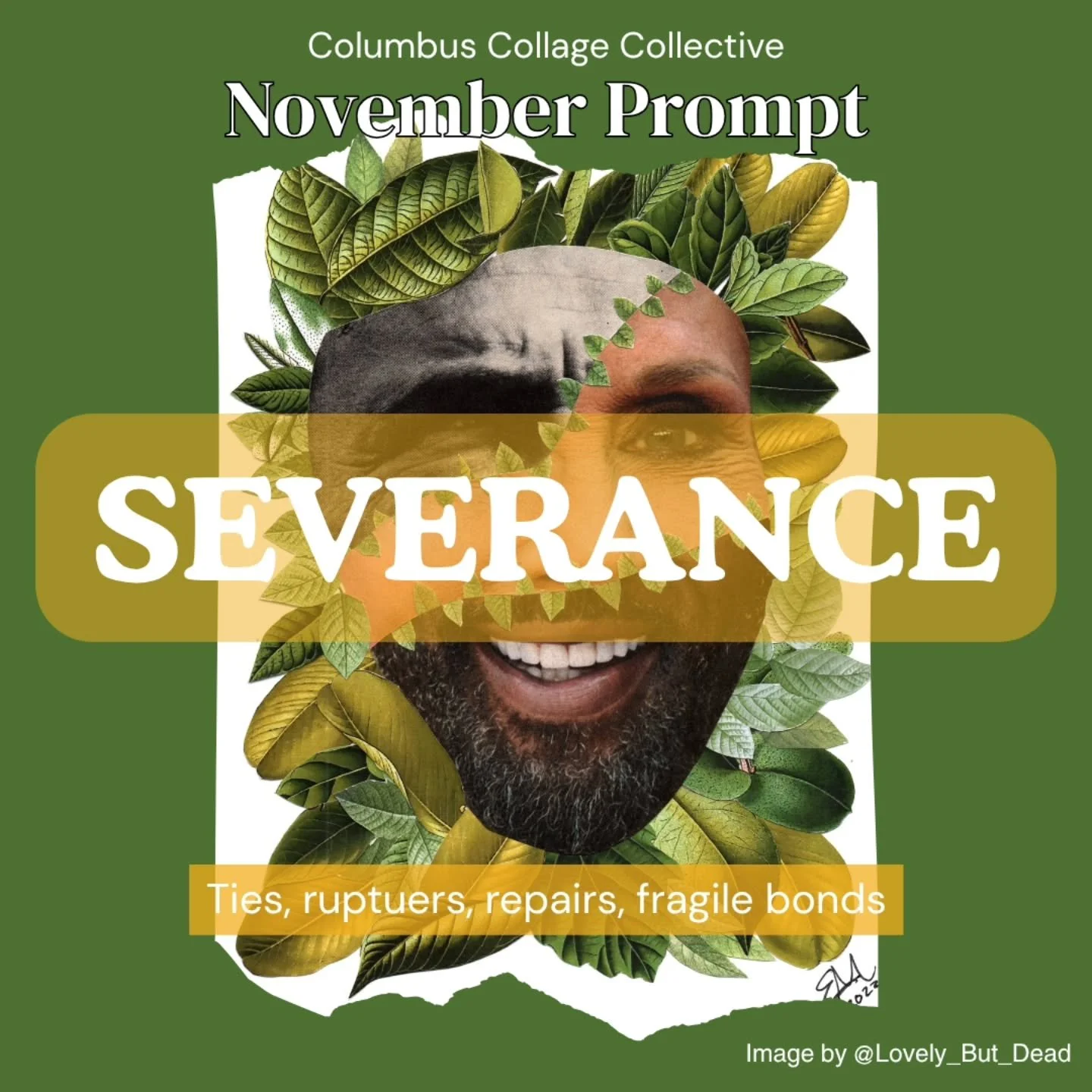 🍁 NOVEMBER COLLAGE PROMPT: SEVERANCE 🍁

Ties, ruptures, repairs, fragile bonds

How to participate:

🔸️Create a collage following the monthly prompt
🔸️Post your image to Instagram starting the 1st of the month
🔸️Tag @columbuscollagecollective or
