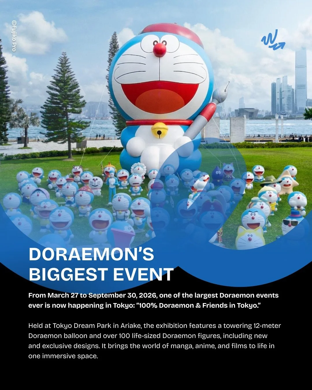 From March 27 to September 30, 2026, Tokyo Dream Park hosts &ldquo;100% Doraemon &amp; Friends in Tokyo,&rdquo; the largest celebration ever dedicated to Doraemon, created by Fujiko F. Fujio.

The exhibition features a massive 12-meter-tall Doraemon 