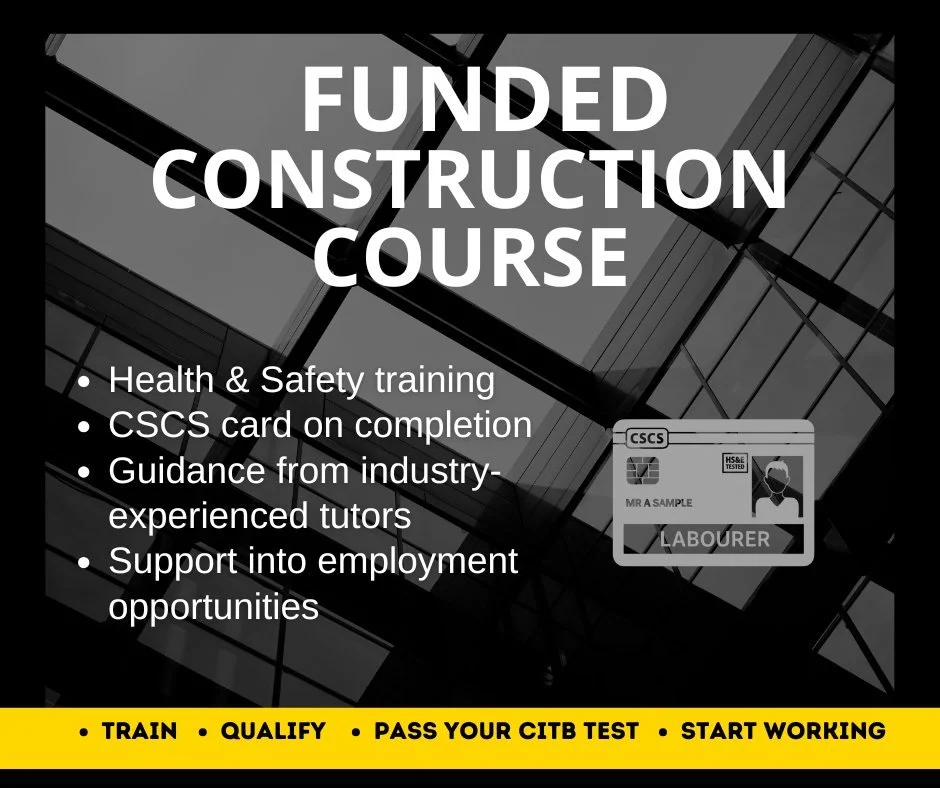 Our funded construction course gives you the practical knowledge, recognised qualifications and confidence needed to move towards site-based employment.

Included in the programme:
&bull; Health and Safety training
&bull; CSCS card on completion
&bul