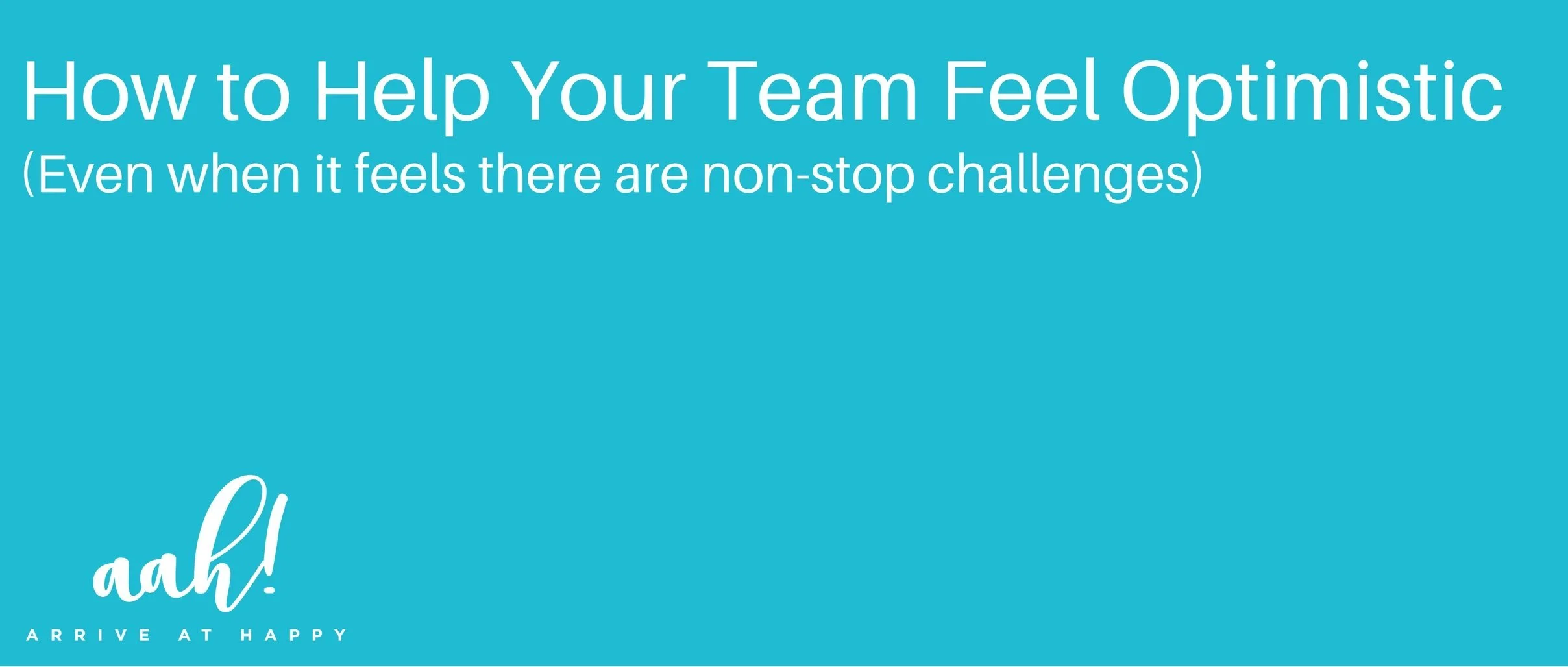 How to Help Your Team Feel Optimistic (Even when it feels there are non-stop challenges)&nbsp;