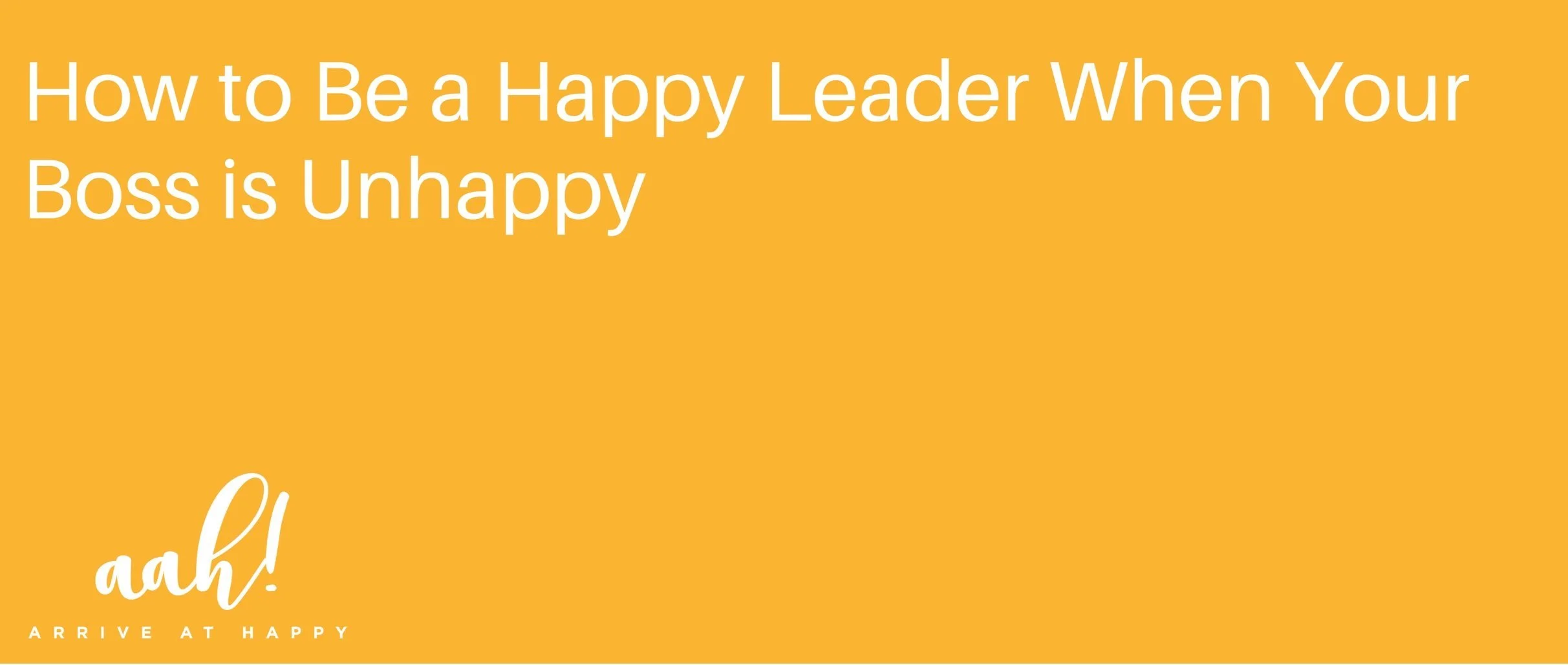How to Be a Happy Leader When Your Boss is Unhappy